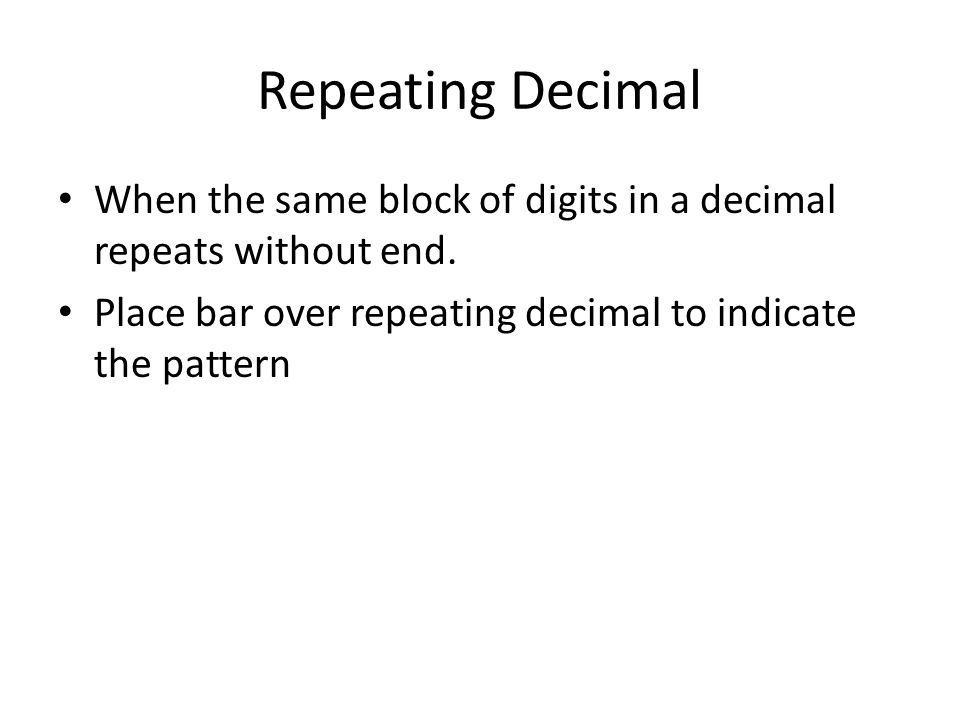 Repeating Decimal When the same block of digits in a decimal repeats without end.