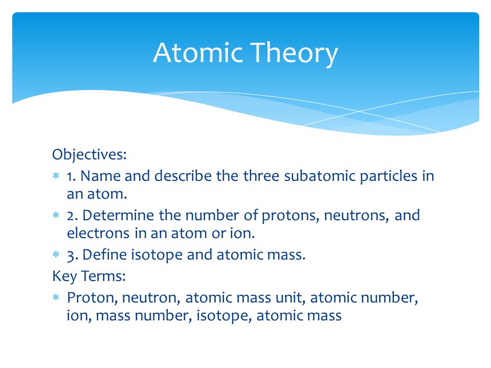 Objectives:  1. Name and describe the three subatomic particles in an atom.