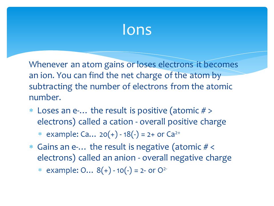 Whenever an atom gains or loses electrons it becomes an ion.