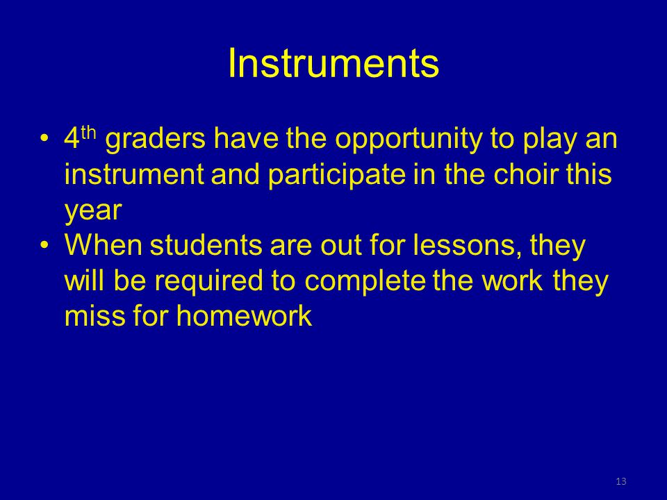 13 Instruments 4 th graders have the opportunity to play an instrument and participate in the choir this year When students are out for lessons, they will be required to complete the work they miss for homework