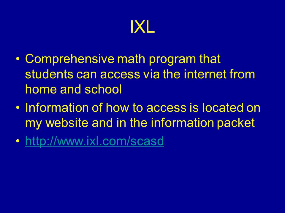 IXL Comprehensive math program that students can access via the internet from home and school Information of how to access is located on my website and in the information packet