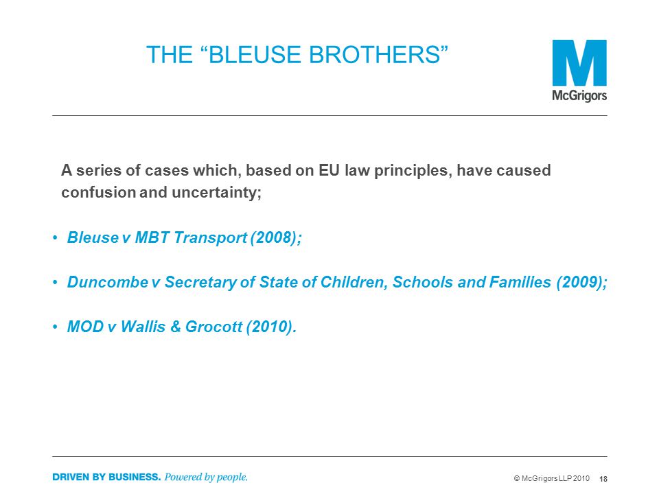 18 © McGrigors LLP 2010 THE BLEUSE BROTHERS A series of cases which, based on EU law principles, have caused confusion and uncertainty; Bleuse v MBT Transport (2008); Duncombe v Secretary of State of Children, Schools and Families (2009); MOD v Wallis & Grocott (2010).