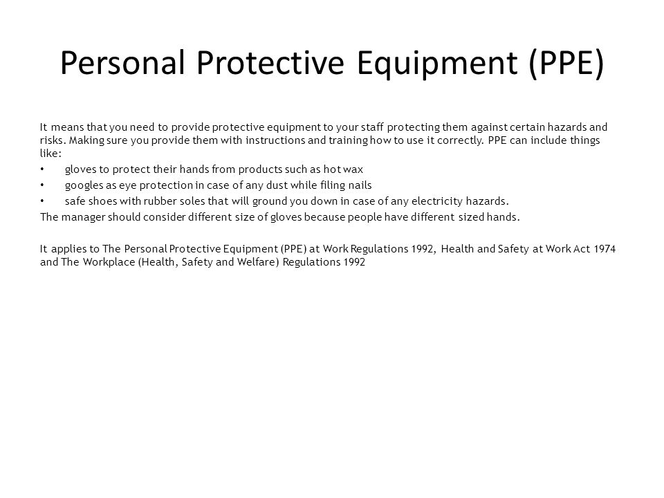 Personal Protective Equipment (PPE) It means that you need to provide protective equipment to your staff protecting them against certain hazards and risks.