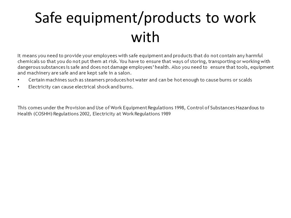 Safe equipment/products to work with It means you need to provide your employees with safe equipment and products that do not contain any harmful chemicals so that you do not put them at risk.