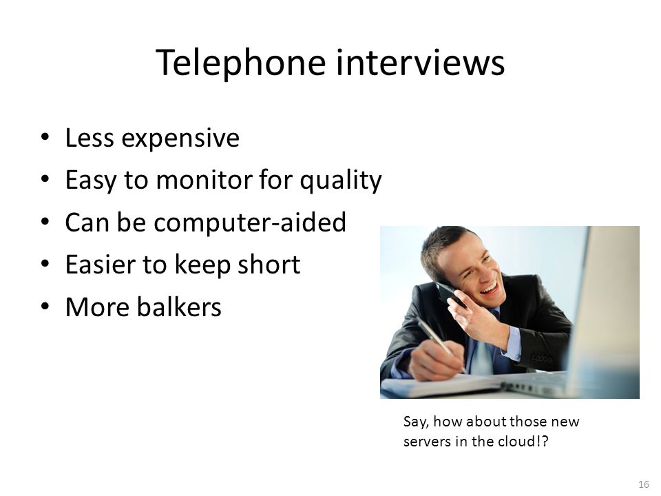 16 Telephone interviews Less expensive Easy to monitor for quality Can be computer-aided Easier to keep short More balkers Say, how about those new servers in the cloud!