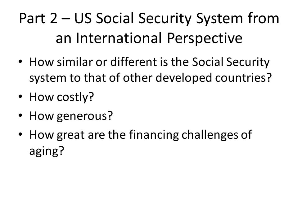 Part 2 – US Social Security System from an International Perspective How similar or different is the Social Security system to that of other developed countries.