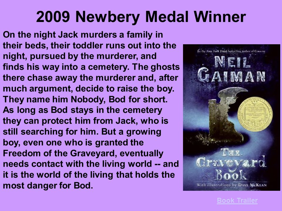 2009 Newbery Medal Winner On the night Jack murders a family in their beds, their toddler runs out into the night, pursued by the murderer, and finds his way into a cemetery.