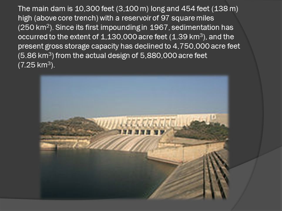 The main dam is 10,300 feet (3,100 m) long and 454 feet (138 m) high (above core trench) with a reservoir of 97 square miles (250 km 2 ).