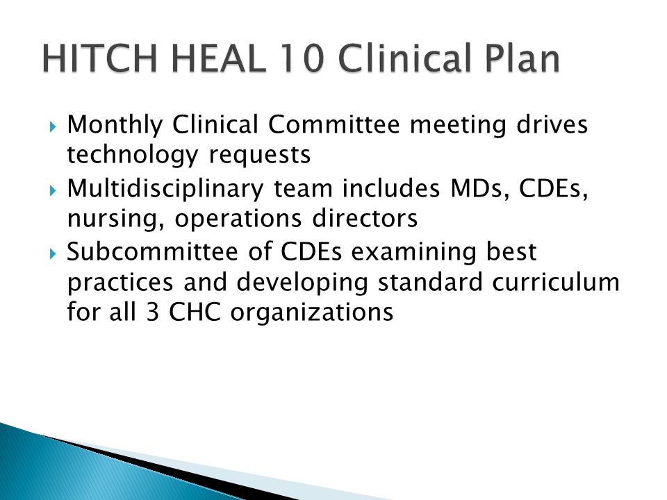  Monthly Clinical Committee meeting drives technology requests  Multidisciplinary team includes MDs, CDEs, nursing, operations directors  Subcommittee of CDEs examining best practices and developing standard curriculum for all 3 CHC organizations