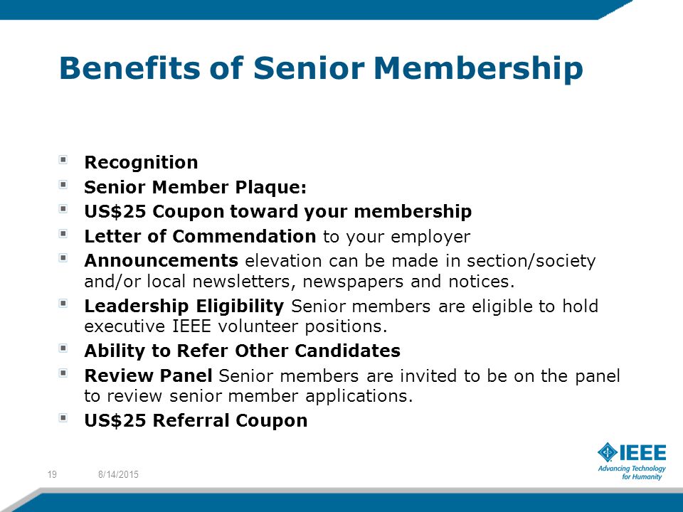 Benefits of Senior Membership Recognition Senior Member Plaque: US$25 Coupon toward your membership Letter of Commendation to your employer Announcements elevation can be made in section/society and/or local newsletters, newspapers and notices.