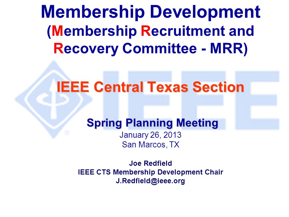 IEEE Central Texas Section Spring Planning Meeting Membership Development (Membership Recruitment and Recovery Committee - MRR) IEEE Central Texas Section Spring Planning Meeting January 26, 2013 San Marcos, TX Joe Redfield IEEE CTS Membership Development Chair
