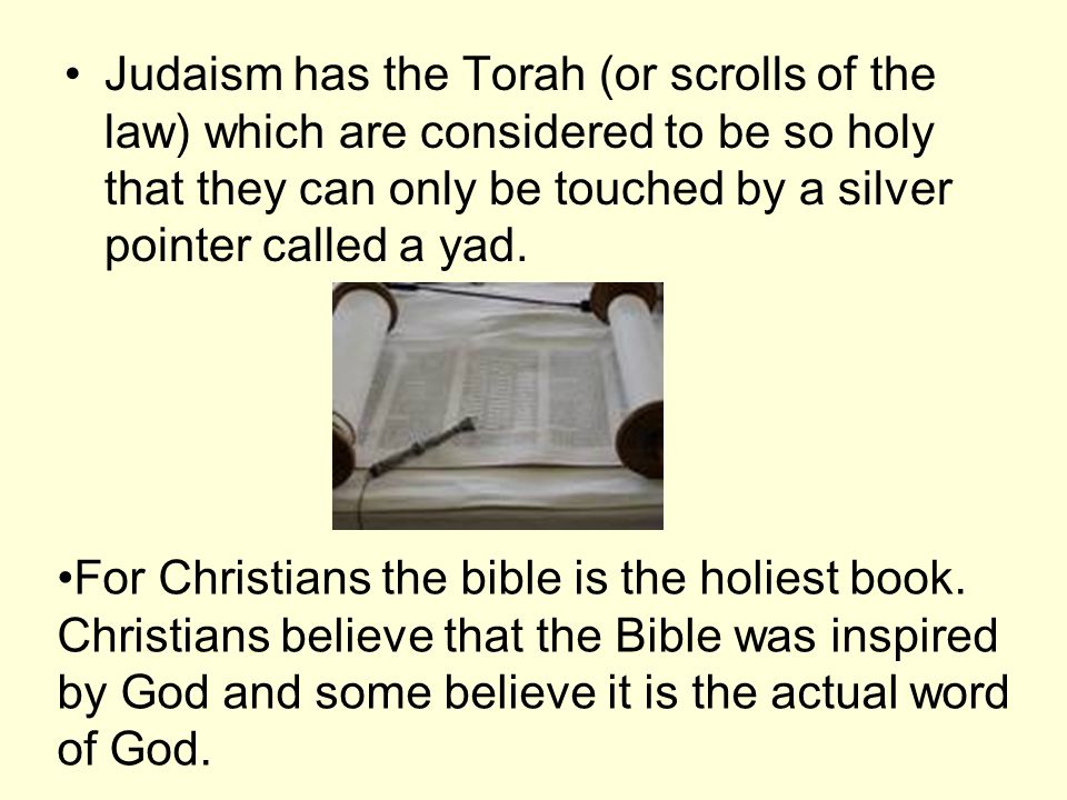 Judaism has the Torah (or scrolls of the law) which are considered to be so holy that they can only be touched by a silver pointer called a yad.