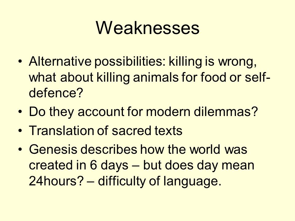 Weaknesses Alternative possibilities: killing is wrong, what about killing animals for food or self- defence.