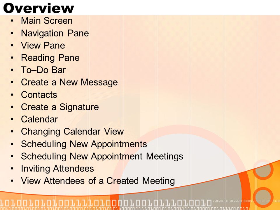 Overview Main Screen Navigation Pane View Pane Reading Pane To–Do Bar Create a New Message Contacts Create a Signature Calendar Changing Calendar View Scheduling New Appointments Scheduling New Appointment Meetings Inviting Attendees View Attendees of a Created Meeting