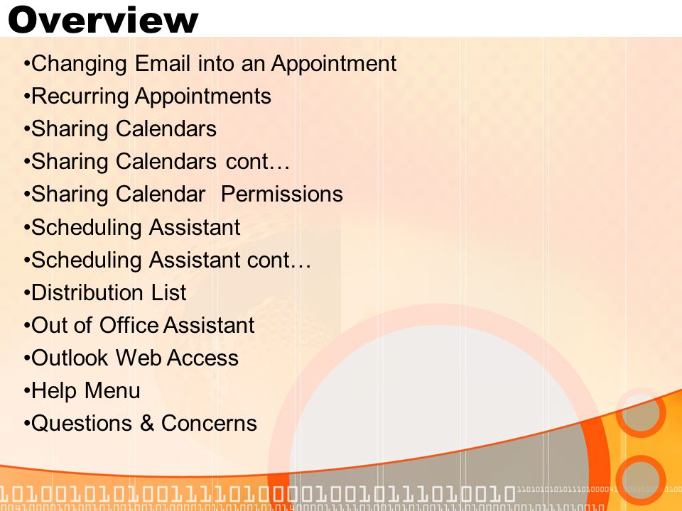 Overview Changing  into an Appointment Recurring Appointments Sharing Calendars Sharing Calendars cont… Sharing Calendar Permissions Scheduling Assistant Scheduling Assistant cont… Distribution List Out of Office Assistant Outlook Web Access Help Menu Questions & Concerns