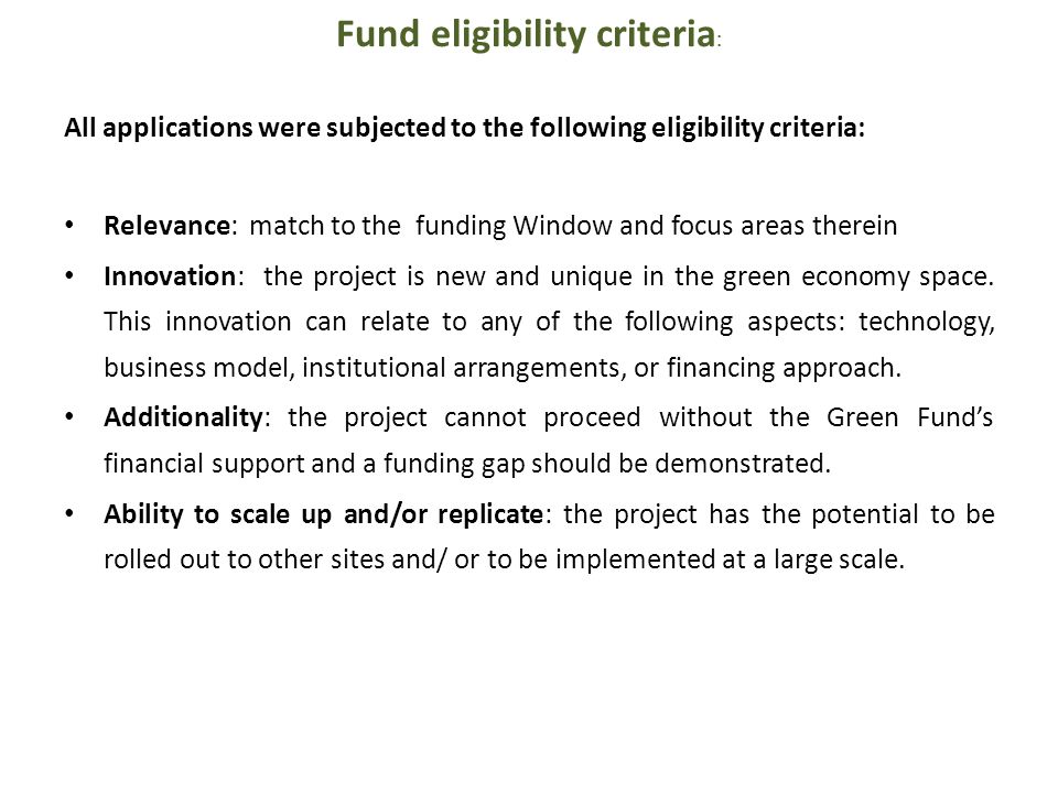 Fund eligibility criteria : All applications were subjected to the following eligibility criteria: Relevance: match to the funding Window and focus areas therein Innovation: the project is new and unique in the green economy space.