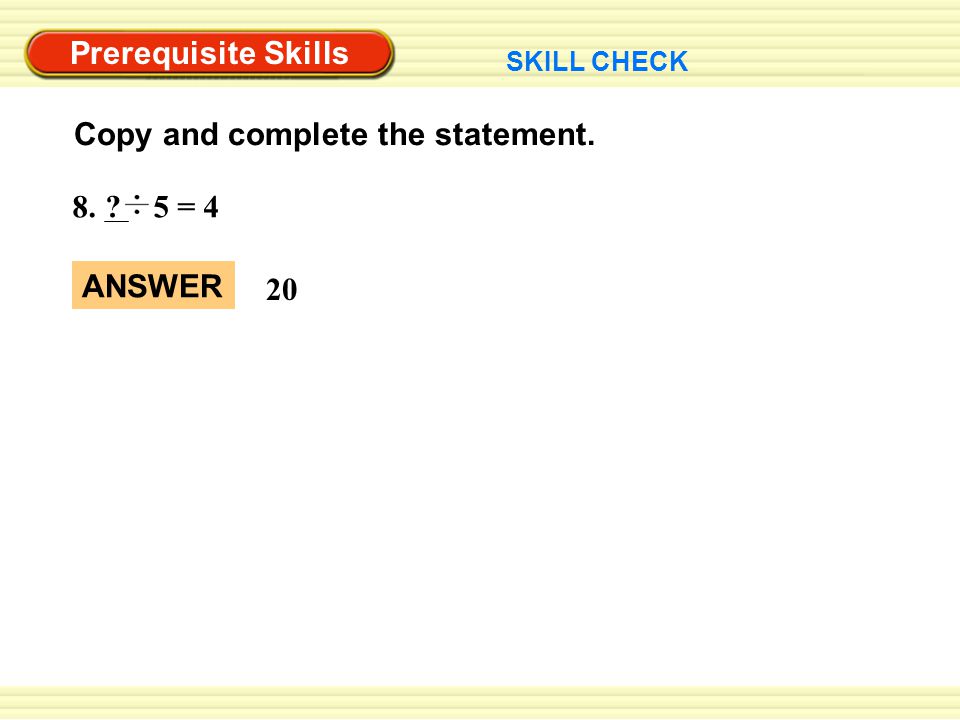 Prerequisite Skills Copy and complete the statement = 4 20 ANSWER SKILL CHECK