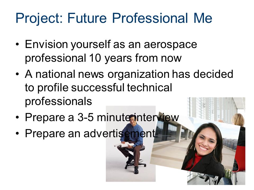 Project: Future Professional Me Envision yourself as an aerospace professional 10 years from now A national news organization has decided to profile successful technical professionals Prepare a 3-5 minute interview Prepare an advertisement