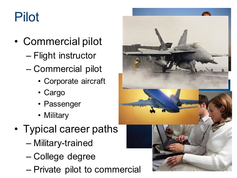 Pilot Commercial pilot –Flight instructor –Commercial pilot Corporate aircraft Cargo Passenger Military Typical career paths –Military-trained –College degree –Private pilot to commercial