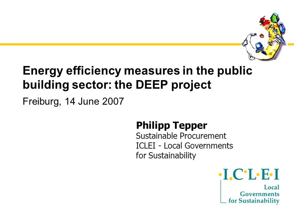 Energy efficiency measures in the public building sector: the DEEP project Freiburg, 14 June 2007 Philipp Tepper Sustainable Procurement ICLEI - Local Governments for Sustainability