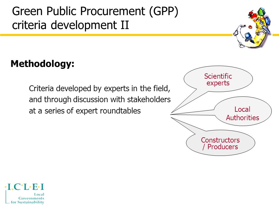 Green Public Procurement (GPP) criteria development II Methodology: Criteria developed by experts in the field, and through discussion with stakeholders at a series of expert roundtables Scientific experts Local Authorities Constructors / Producers