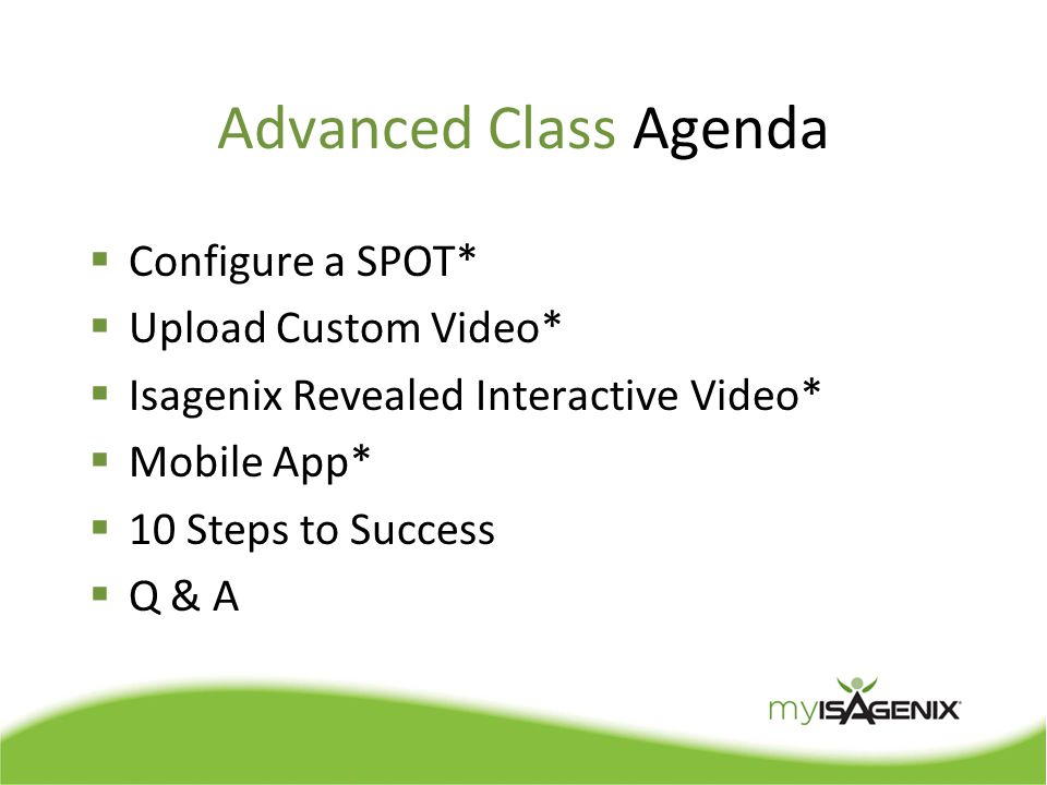 Advanced Class Agenda  Configure a SPOT*  Upload Custom Video*  Isagenix Revealed Interactive Video*  Mobile App*  10 Steps to Success  Q & A