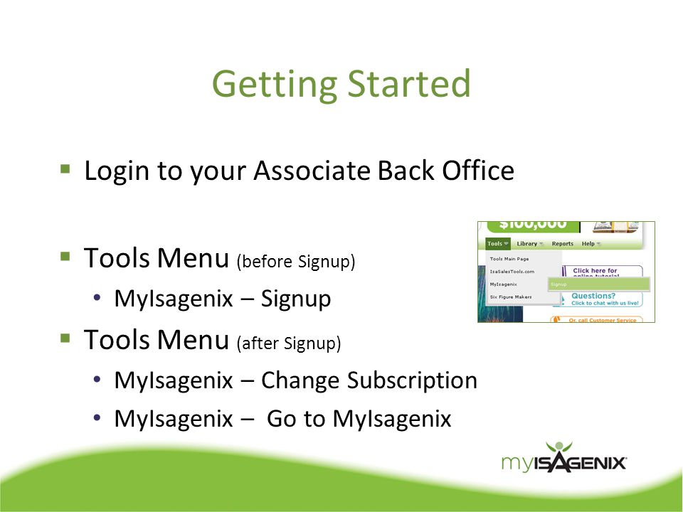 Getting Started  Login to your Associate Back Office  Tools Menu (before Signup) MyIsagenix – Signup  Tools Menu (after Signup) MyIsagenix – Change Subscription MyIsagenix – Go to MyIsagenix