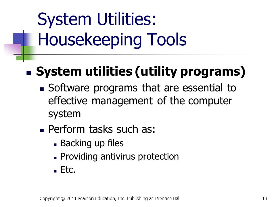 System Utilities: Housekeeping Tools System utilities (utility programs) Software programs that are essential to effective management of the computer system Perform tasks such as: Backing up files Providing antivirus protection Etc.