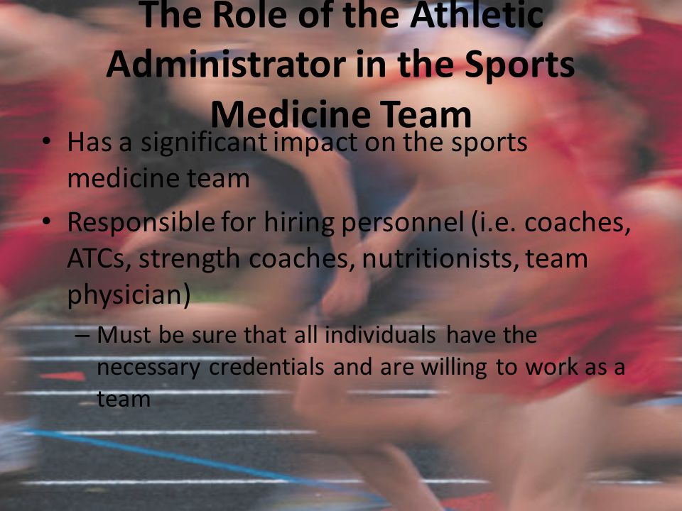 The Role of the Athletic Administrator in the Sports Medicine Team Has a significant impact on the sports medicine team Responsible for hiring personnel (i.e.