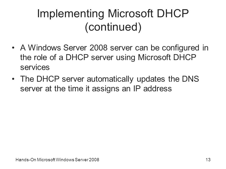 Hands-On Microsoft Windows Server Implementing Microsoft DHCP (continued) A Windows Server 2008 server can be configured in the role of a DHCP server using Microsoft DHCP services The DHCP server automatically updates the DNS server at the time it assigns an IP address