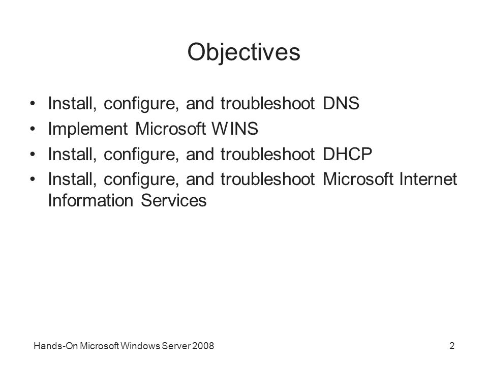 Hands-On Microsoft Windows Server Objectives Install, configure, and troubleshoot DNS Implement Microsoft WINS Install, configure, and troubleshoot DHCP Install, configure, and troubleshoot Microsoft Internet Information Services