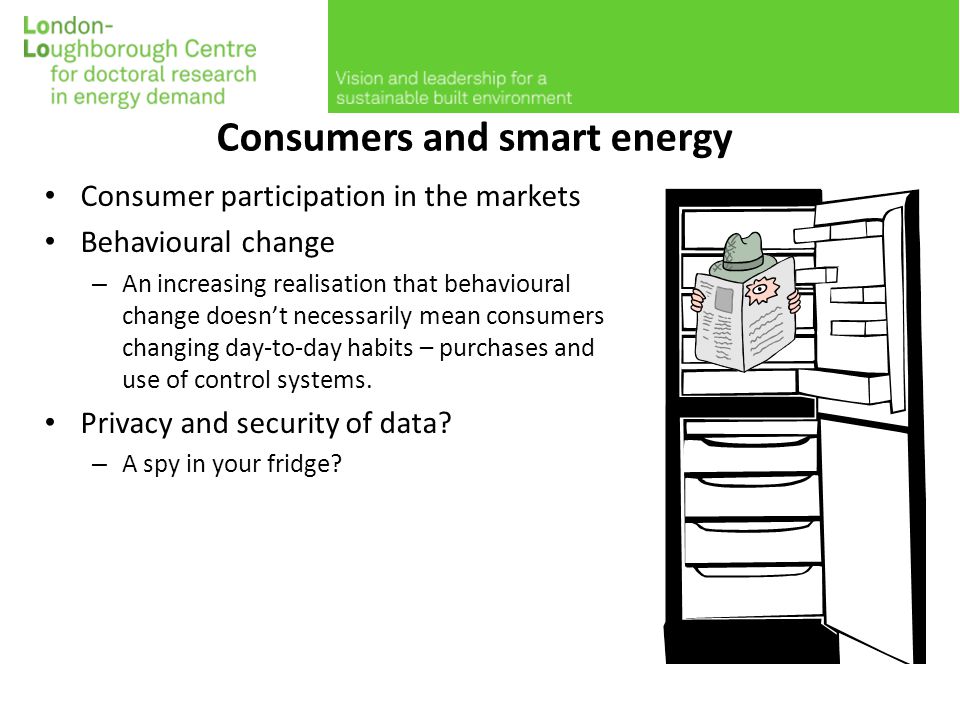 Consumers and smart energy Consumer participation in the markets Behavioural change – An increasing realisation that behavioural change doesn’t necessarily mean consumers changing day-to-day habits – purchases and use of control systems.