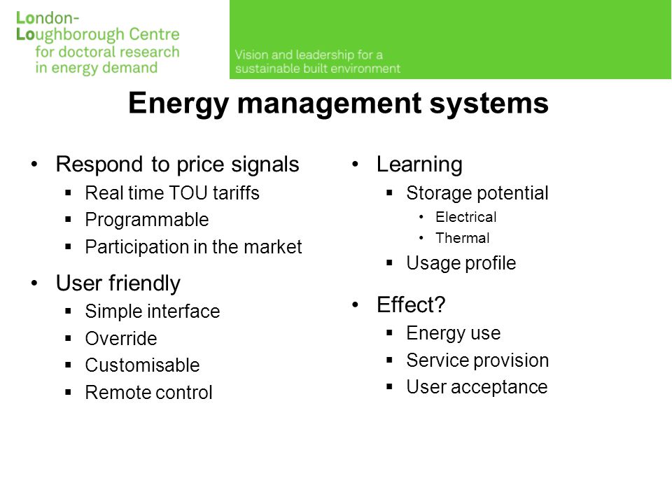 Energy management systems Respond to price signals  Real time TOU tariffs  Programmable  Participation in the market User friendly  Simple interface  Override  Customisable  Remote control Learning  Storage potential Electrical Thermal  Usage profile Effect.