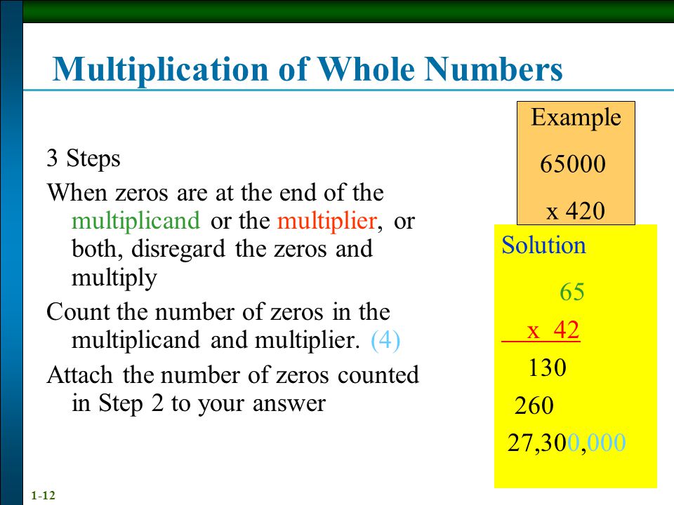 1-12 Multiplication of Whole Numbers 3 Steps When zeros are at the end of the multiplicand or the multiplier, or both, disregard the zeros and multiply Count the number of zeros in the multiplicand and multiplier.