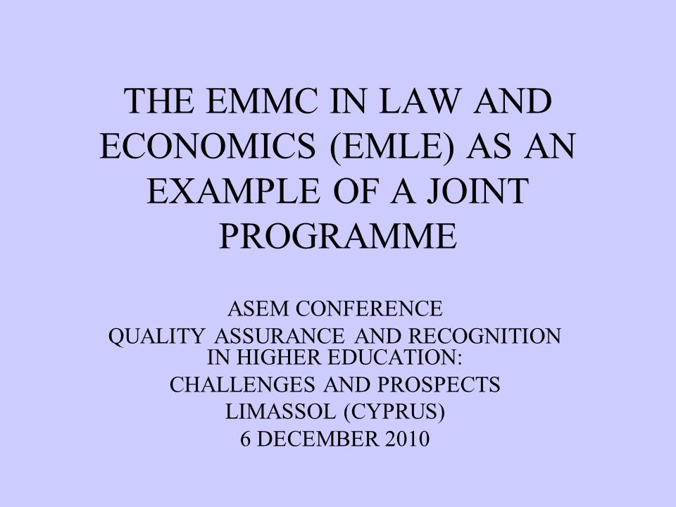 THE EMMC IN LAW AND ECONOMICS (EMLE) AS AN EXAMPLE OF A JOINT PROGRAMME ASEM CONFERENCE QUALITY ASSURANCE AND RECOGNITION IN HIGHER EDUCATION: CHALLENGES AND PROSPECTS LIMASSOL (CYPRUS) 6 DECEMBER 2010