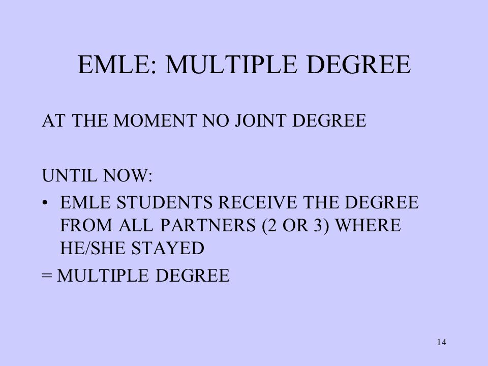 EMLE: MULTIPLE DEGREE AT THE MOMENT NO JOINT DEGREE UNTIL NOW: EMLE STUDENTS RECEIVE THE DEGREE FROM ALL PARTNERS (2 OR 3) WHERE HE/SHE STAYED = MULTIPLE DEGREE 14