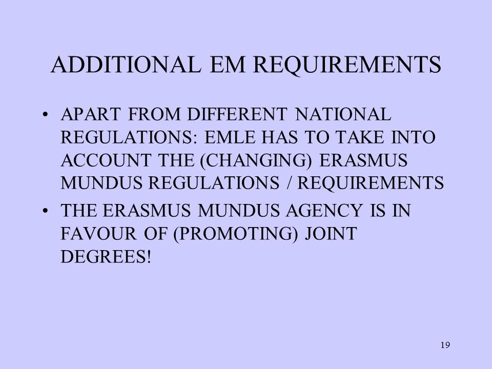ADDITIONAL EM REQUIREMENTS APART FROM DIFFERENT NATIONAL REGULATIONS: EMLE HAS TO TAKE INTO ACCOUNT THE (CHANGING) ERASMUS MUNDUS REGULATIONS / REQUIREMENTS THE ERASMUS MUNDUS AGENCY IS IN FAVOUR OF (PROMOTING) JOINT DEGREES.