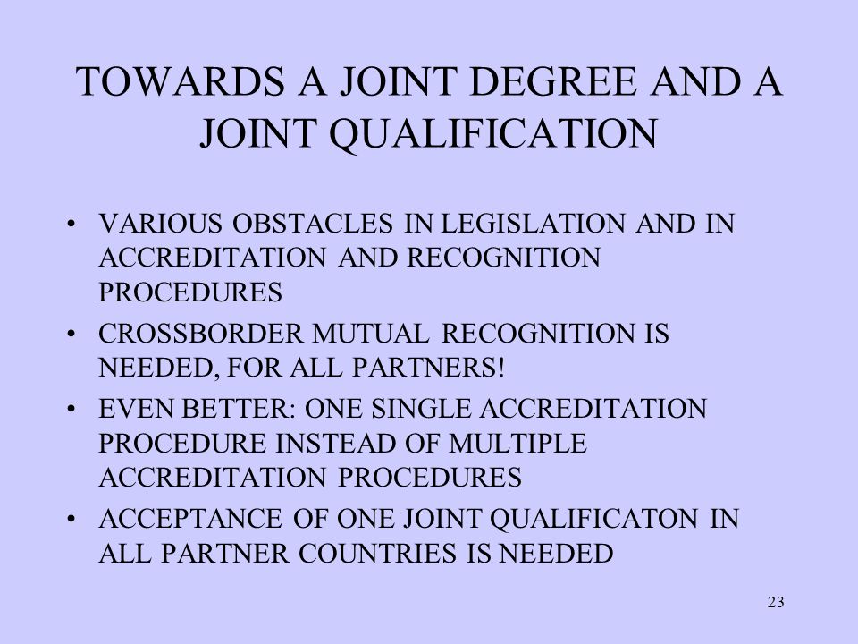 TOWARDS A JOINT DEGREE AND A JOINT QUALIFICATION VARIOUS OBSTACLES IN LEGISLATION AND IN ACCREDITATION AND RECOGNITION PROCEDURES CROSSBORDER MUTUAL RECOGNITION IS NEEDED, FOR ALL PARTNERS.