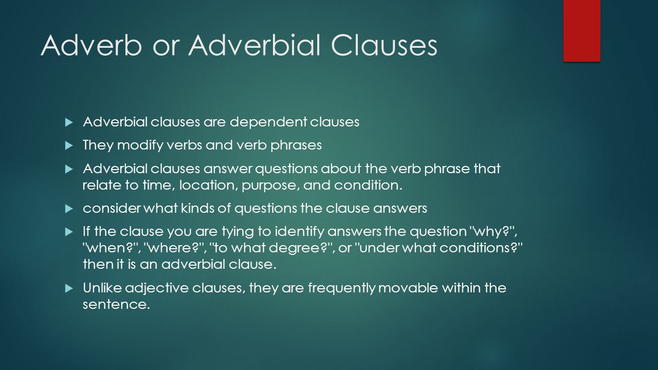  Adverbial clauses are dependent clauses  They modify verbs and verb phrases  Adverbial clauses answer questions about the verb phrase that relate to time, location, purpose, and condition.