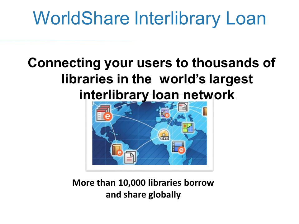 WorldShare Interlibrary Loan Connecting your users to thousands of libraries in the world’s largest interlibrary loan network More than 10,000 libraries borrow and share globally