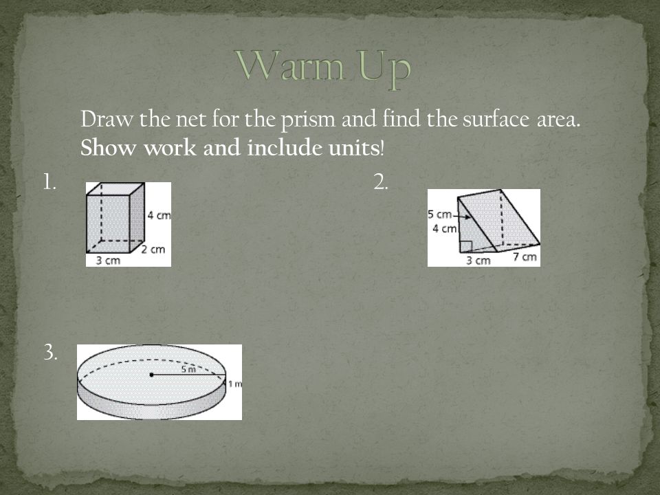 Draw the net for the prism and find the surface area. Show work and include units !