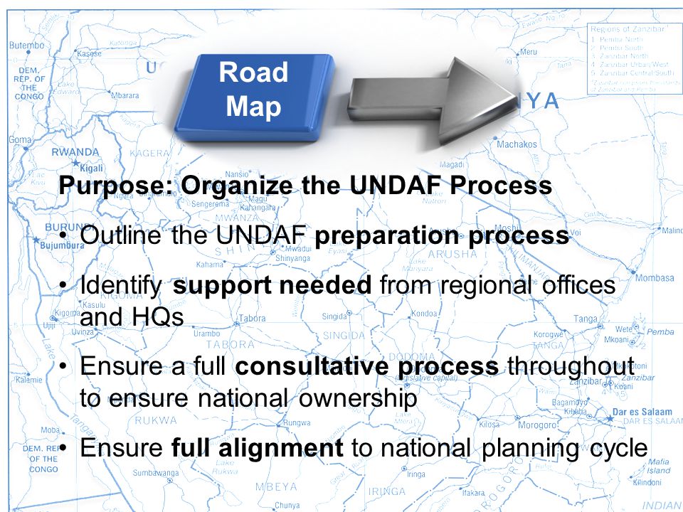 Road Map Purpose: Organize the UNDAF Process Outline the UNDAF preparation process Identify support needed from regional offices and HQs Ensure a full consultative process throughout to ensure national ownership Ensure full alignment to national planning cycle Road Map