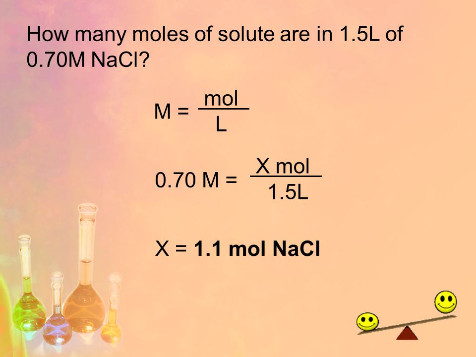 How many moles of solute are in 1.5L of 0.70M NaCl M = mol L 0.70 M = X mol 1.5L X = 1.1 mol NaCl
