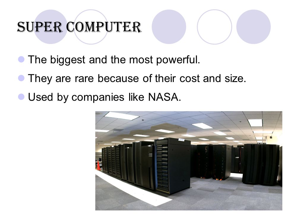 Super computer The biggest and the most powerful. They are rare because of their cost and size.