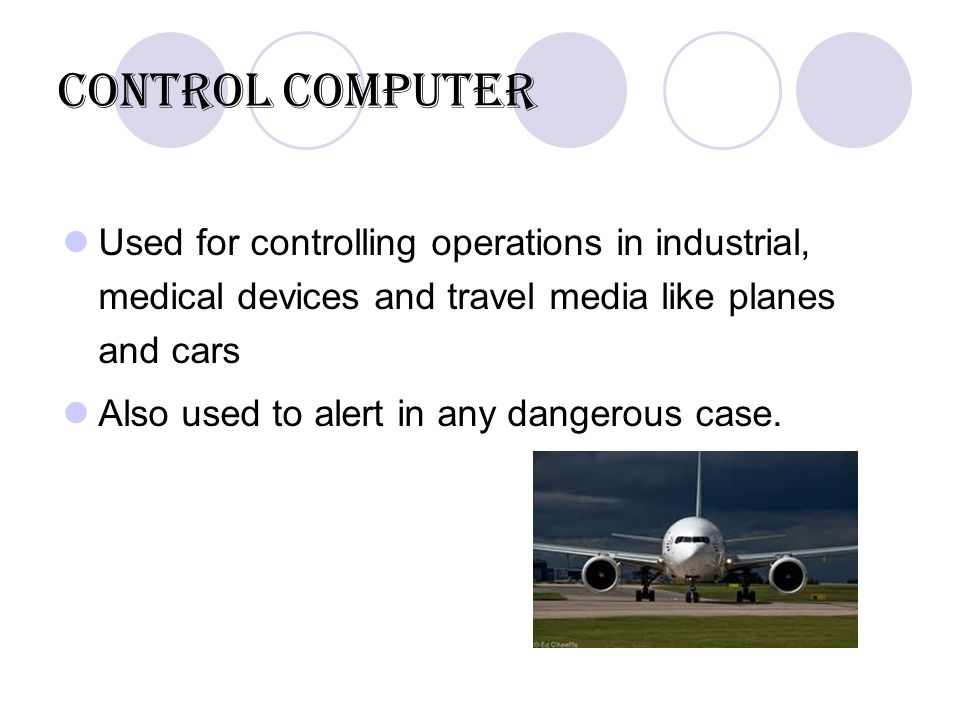 Control computer Used for controlling operations in industrial, medical devices and travel media like planes and cars Also used to alert in any dangerous case.