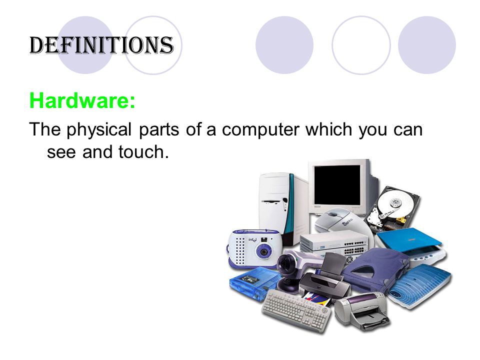 Definitions Hardware: The physical parts of a computer which you can see and touch.