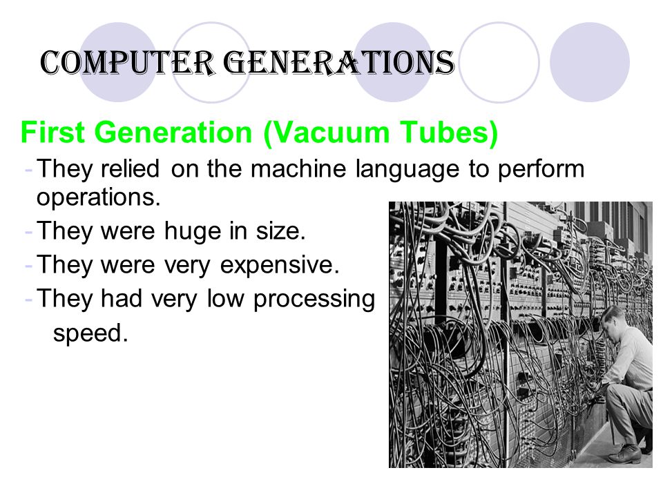 Computer Generations First Generation (Vacuum Tubes) -They relied on the machine language to perform operations.