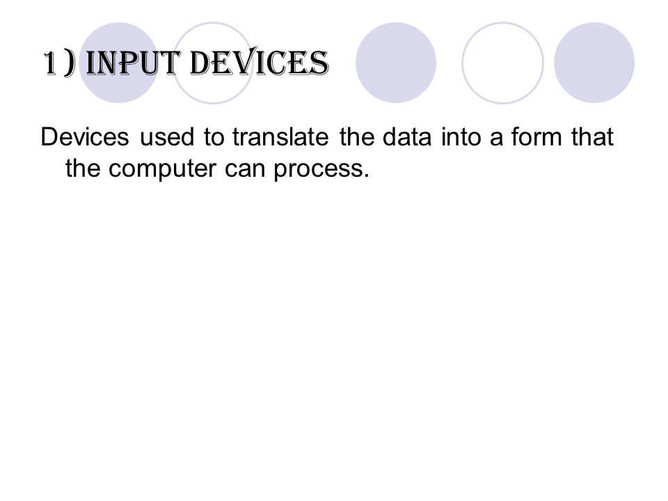 1) Input devices Devices used to translate the data into a form that the computer can process.