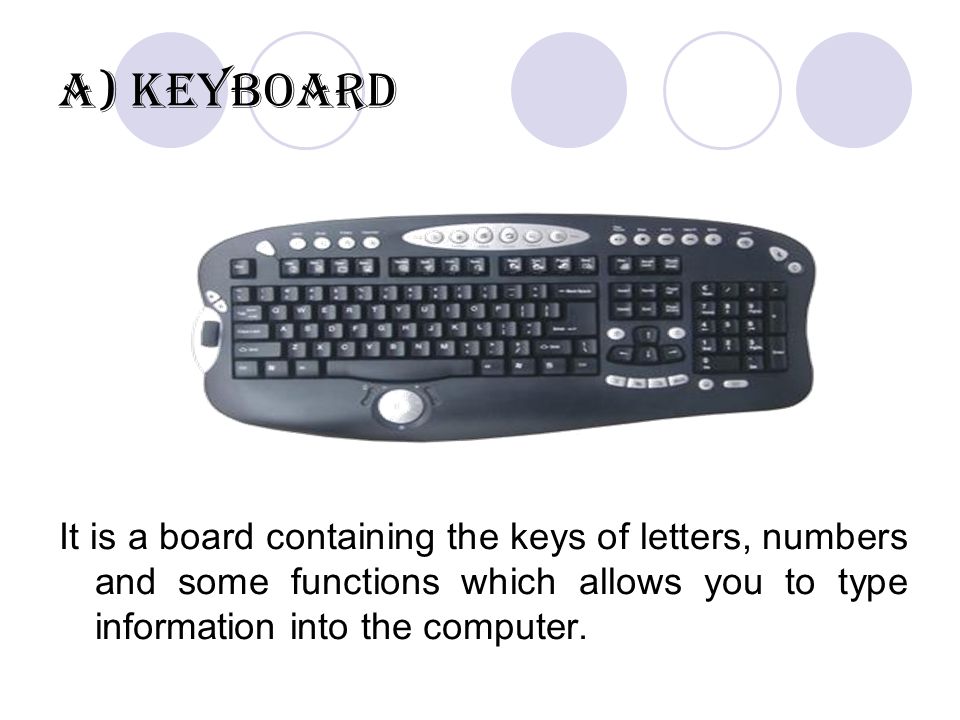 a) Keyboard It is a board containing the keys of letters, numbers and some functions which allows you to type information into the computer.