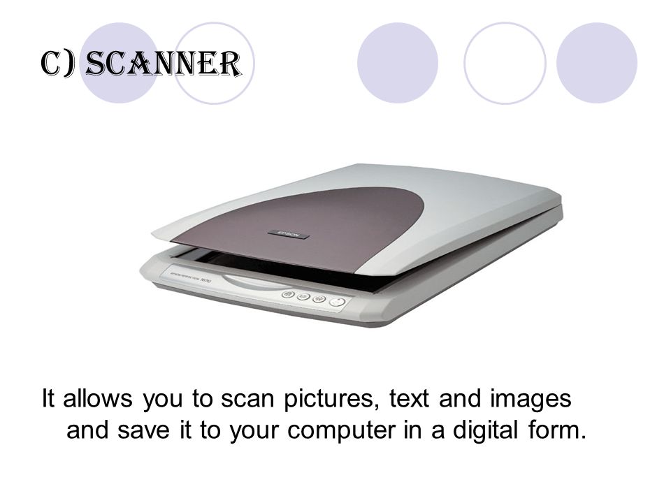 C) Scanner It allows you to scan pictures, text and images and save it to your computer in a digital form.